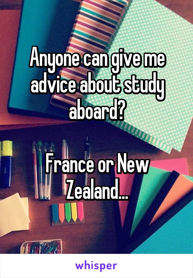 Anyone can give me advice about study aboard?

France or New Zealand...
