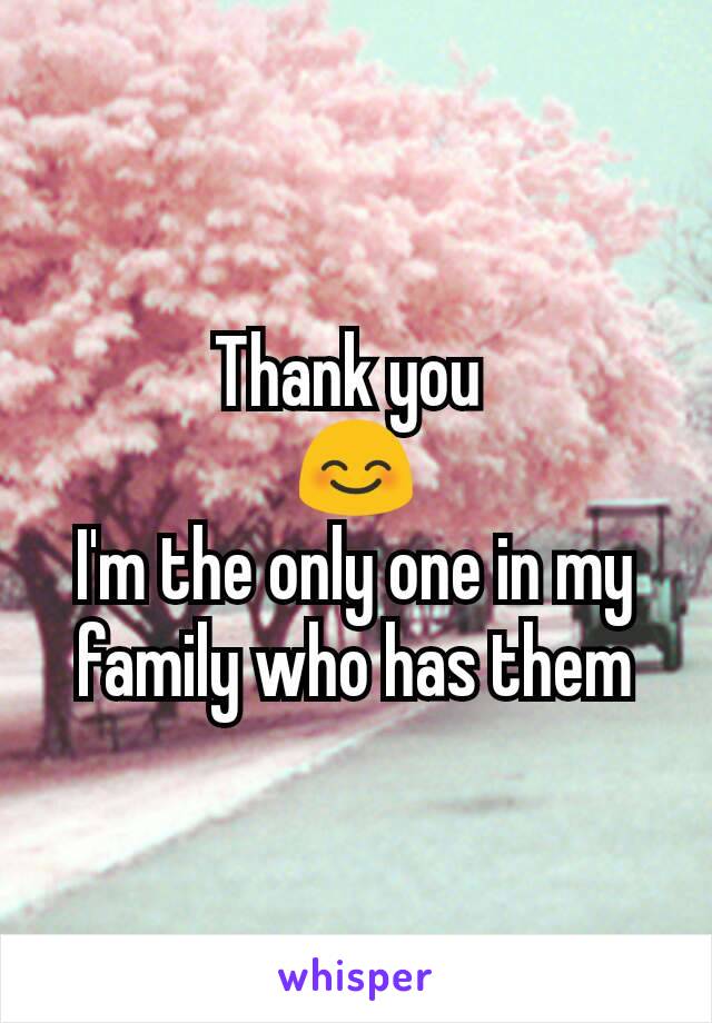Thank you 
😊
I'm the only one in my family who has them