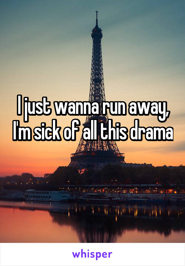 I just wanna run away, I'm sick of all this drama 