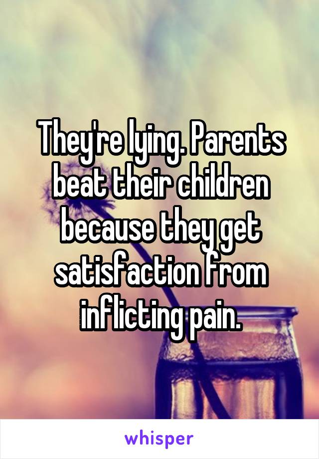 They're lying. Parents beat their children because they get satisfaction from inflicting pain.