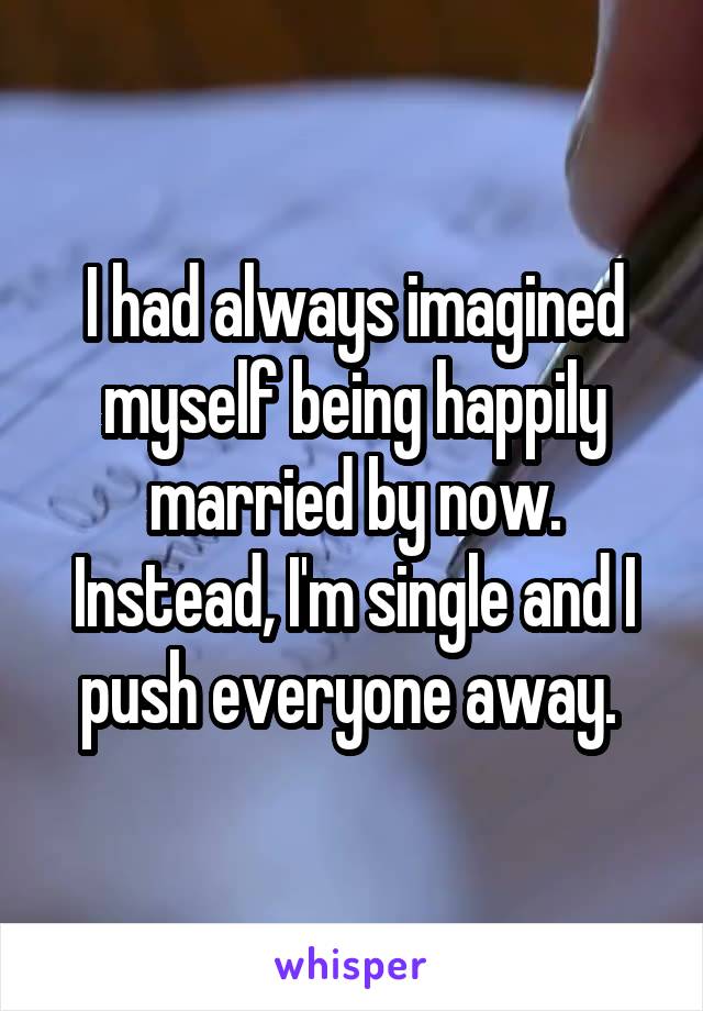 I had always imagined myself being happily married by now. Instead, I'm single and I push everyone away. 