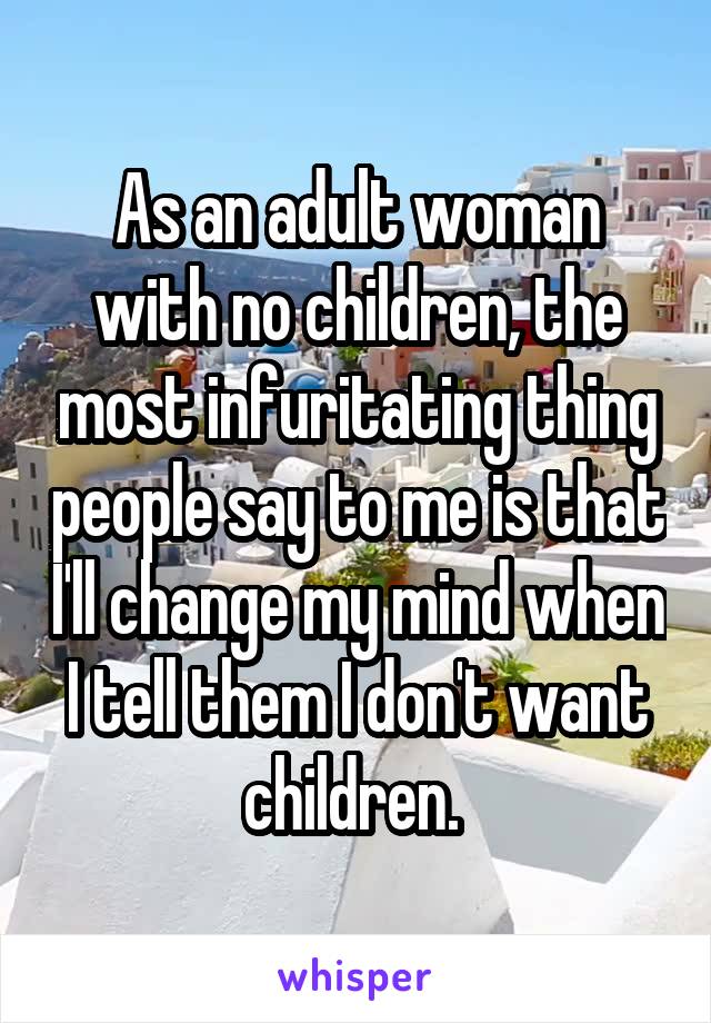 As an adult woman with no children, the most infuritating thing people say to me is that I'll change my mind when I tell them I don't want children. 