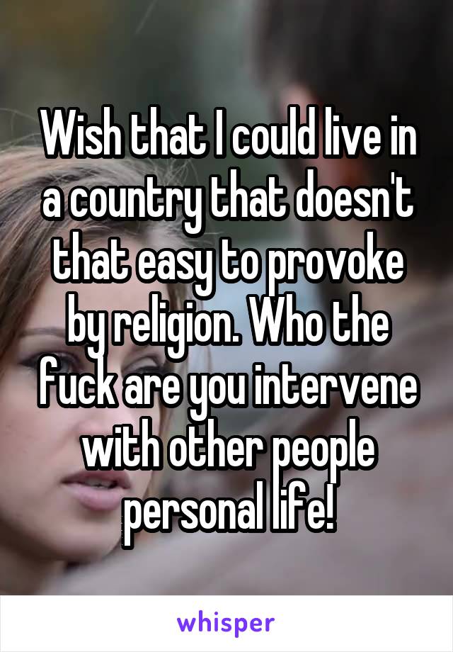 Wish that I could live in a country that doesn't that easy to provoke by religion. Who the fuck are you intervene with other people personal life!