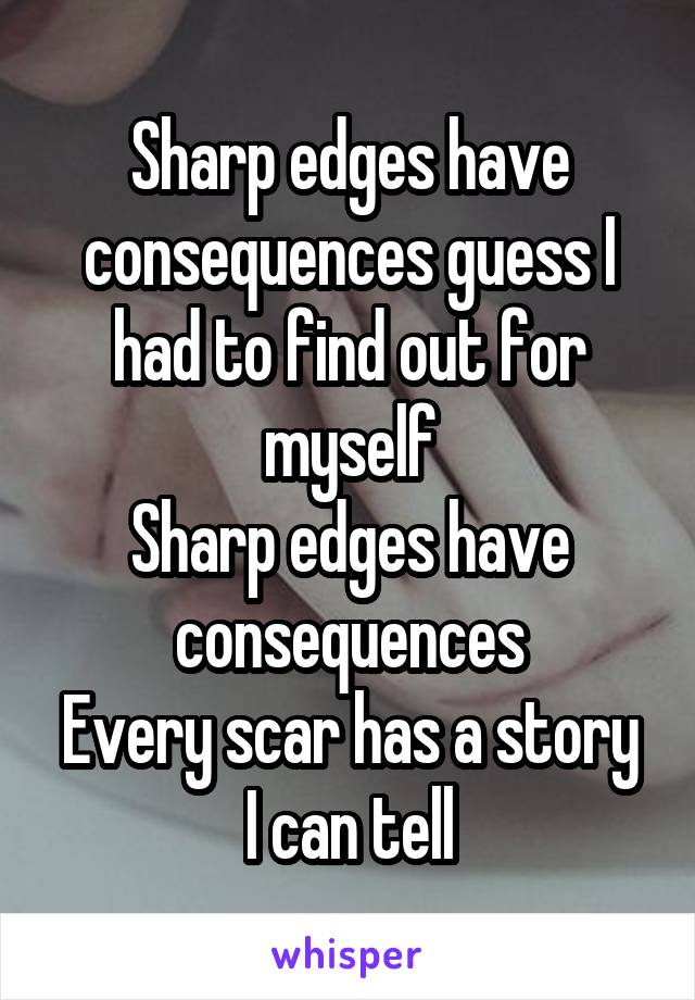 Sharp edges have consequences guess I had to find out for myself
Sharp edges have consequences
Every scar has a story I can tell