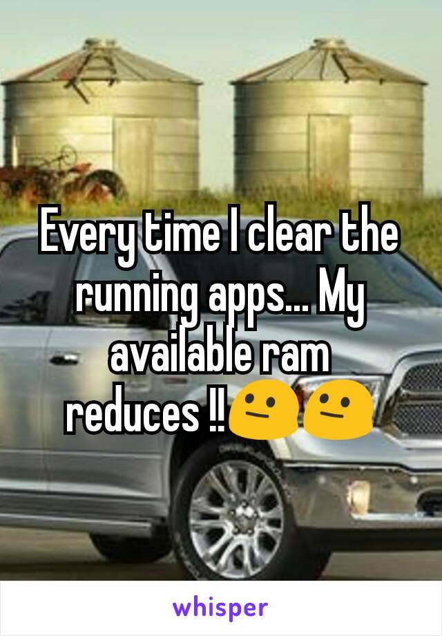 Every time I clear the running apps... My available ram reduces !!😐😐