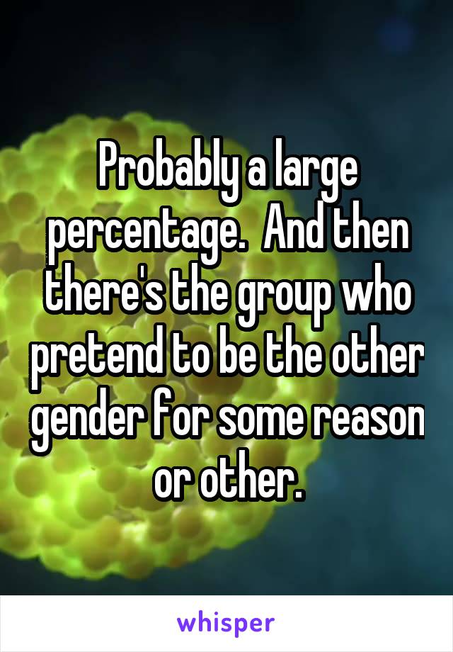 Probably a large percentage.  And then there's the group who pretend to be the other gender for some reason or other.