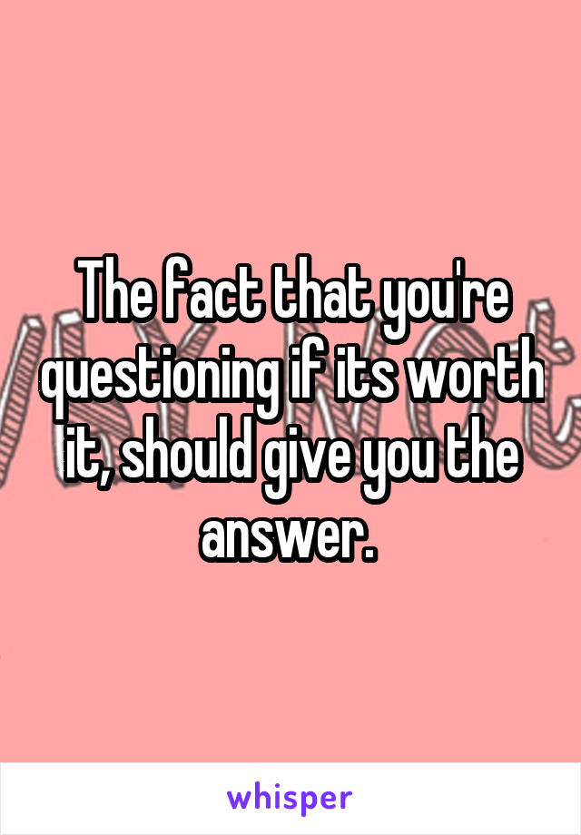 The fact that you're questioning if its worth it, should give you the answer. 