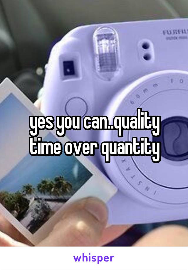 yes you can..quality time over quantity