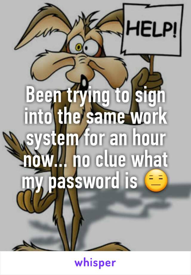 Been trying to sign into the same work system for an hour now... no clue what my password is 😑