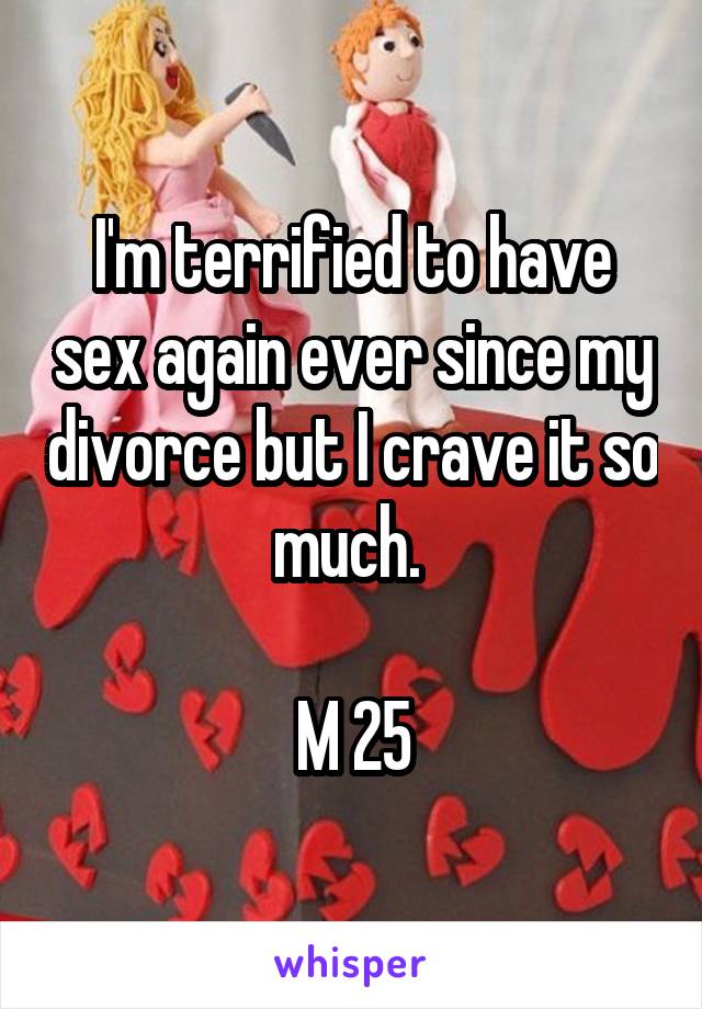 I'm terrified to have sex again ever since my divorce but I crave it so much. 

M 25