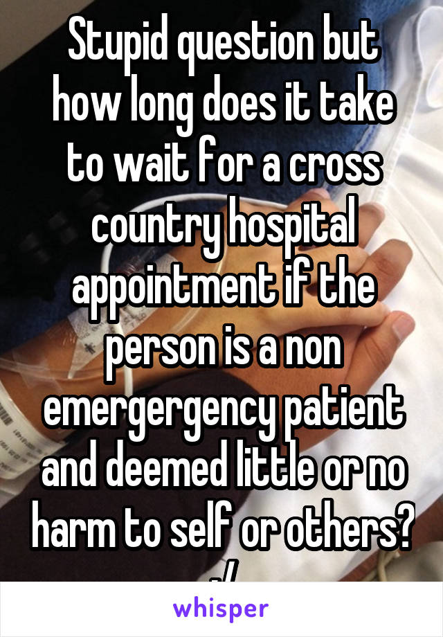 Stupid question but how long does it take to wait for a cross country hospital appointment if the person is a non emergergency patient and deemed little or no harm to self or others? :/