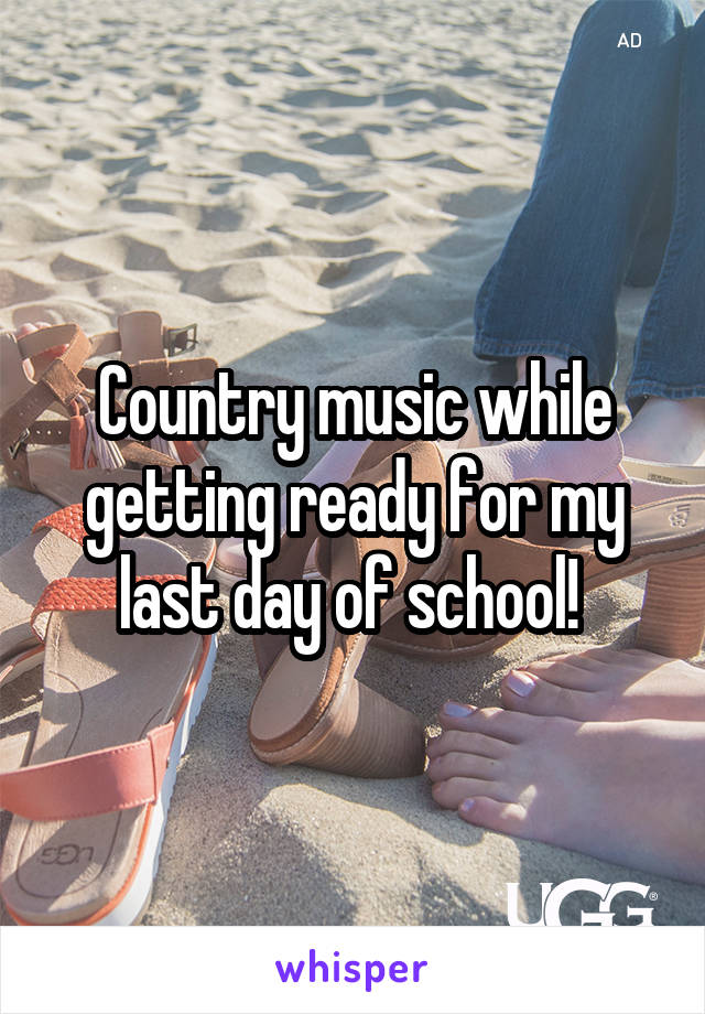 Country music while getting ready for my last day of school! 