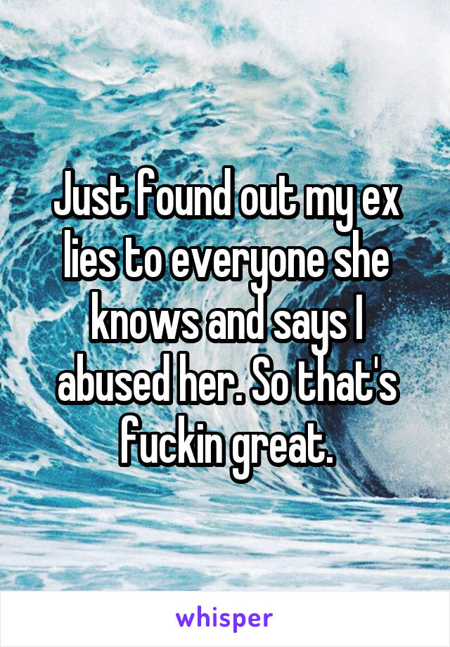 Just found out my ex lies to everyone she knows and says I abused her. So that's fuckin great.