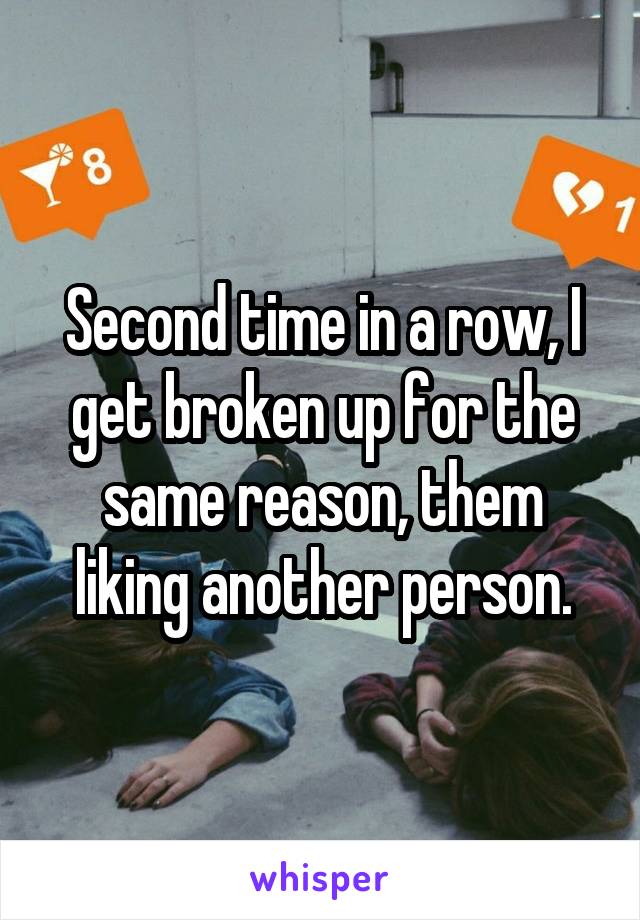 Second time in a row, I get broken up for the same reason, them liking another person.