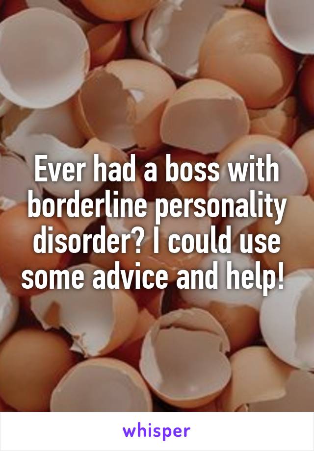 Ever had a boss with borderline personality disorder? I could use some advice and help! 