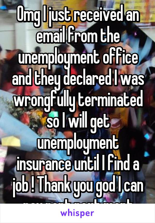 Omg I just received an email from the unemployment office and they declared I was wrongfully terminated so I will get unemployment insurance until I find a job ! Thank you god I can pay rent next mont