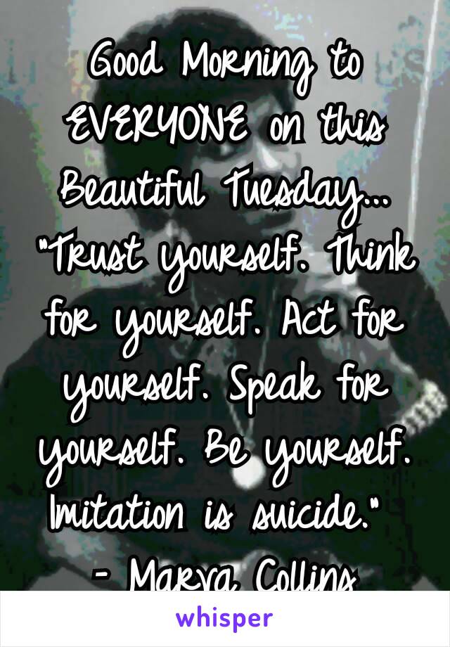 Good Morning to EVERYONE on this Beautiful Tuesday...
“Trust yourself. Think for yourself. Act for yourself. Speak for yourself. Be yourself. Imitation is suicide.” 
– Marva Collins