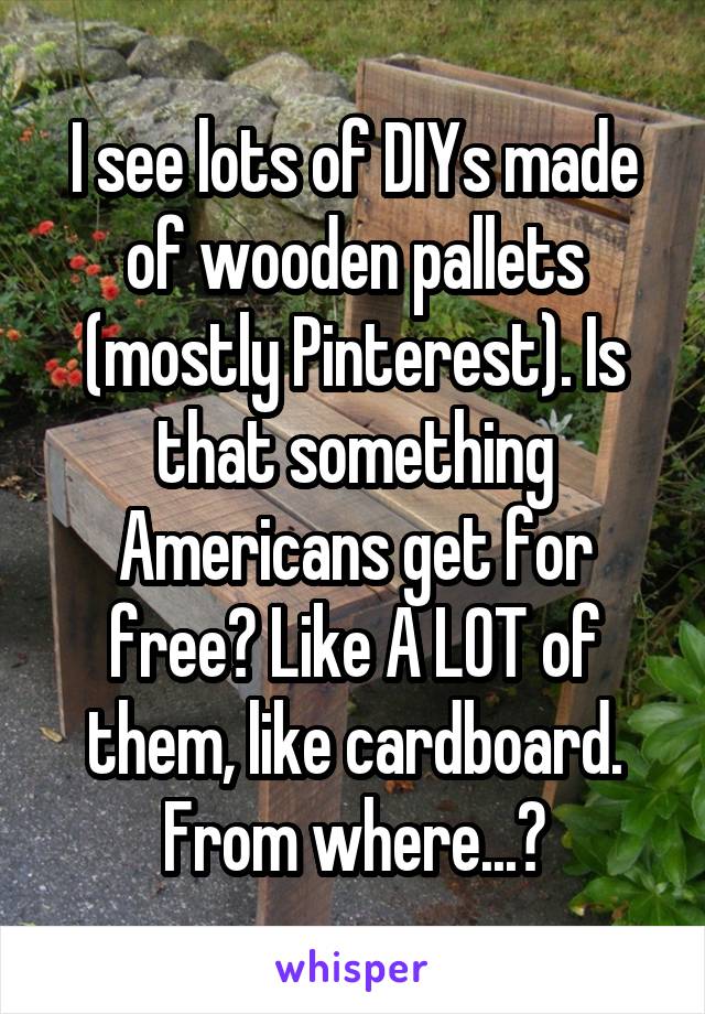 I see lots of DIYs made of wooden pallets (mostly Pinterest). Is that something Americans get for free? Like A LOT of them, like cardboard. From where...?