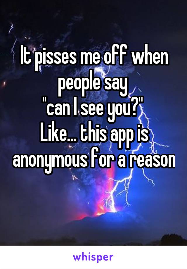 It pisses me off when people say 
"can I see you?" 
Like... this app is anonymous for a reason 
