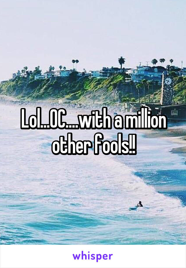 Lol...OC....with a million other fools!!
