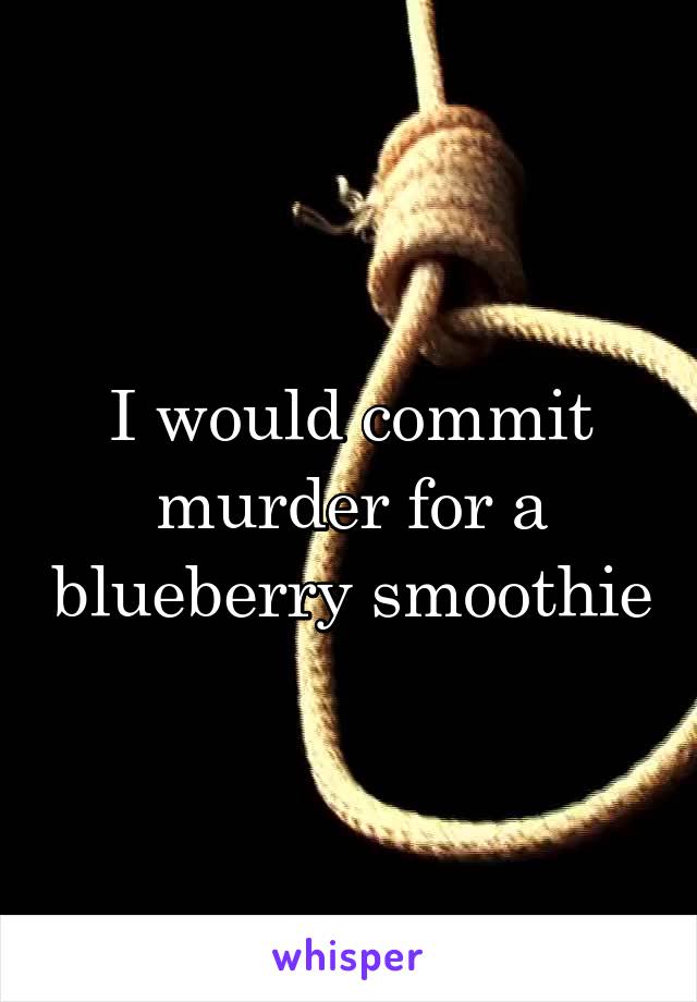 I would commit murder for a blueberry smoothie