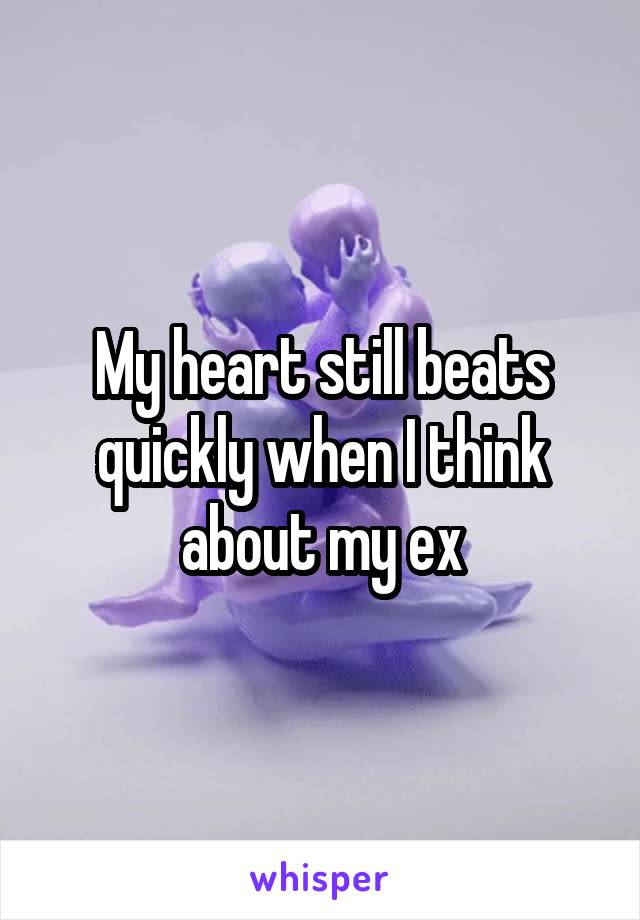 My heart still beats quickly when I think about my ex