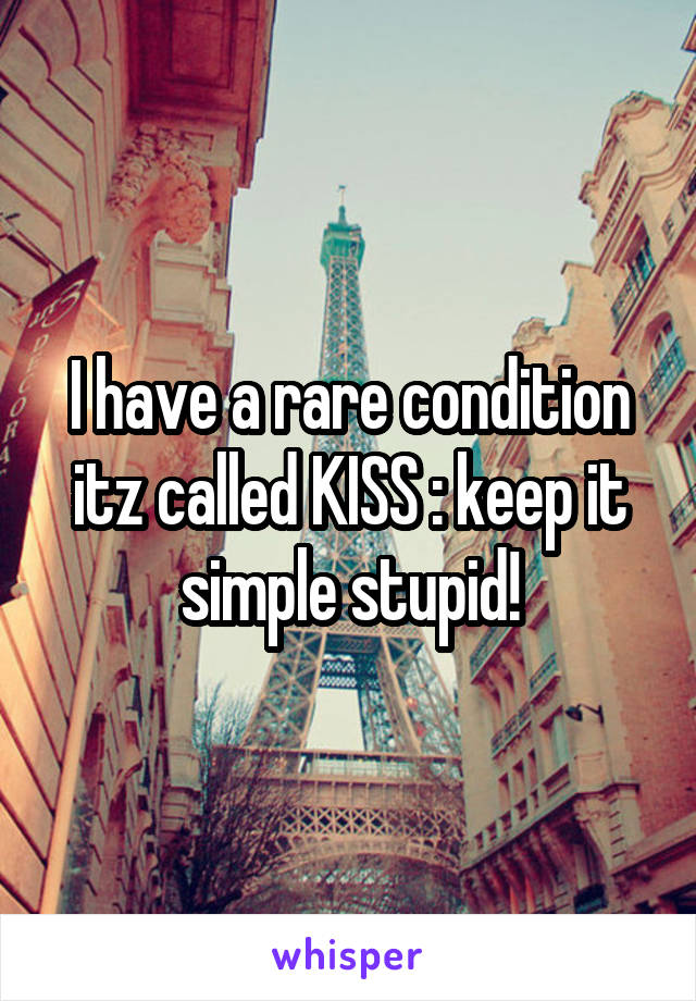 I have a rare condition itz called KISS : keep it simple stupid!