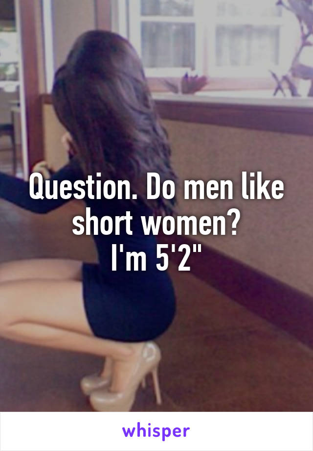 Question. Do men like short women?
I'm 5'2"