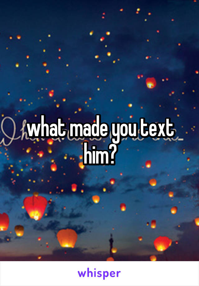 what made you text him?