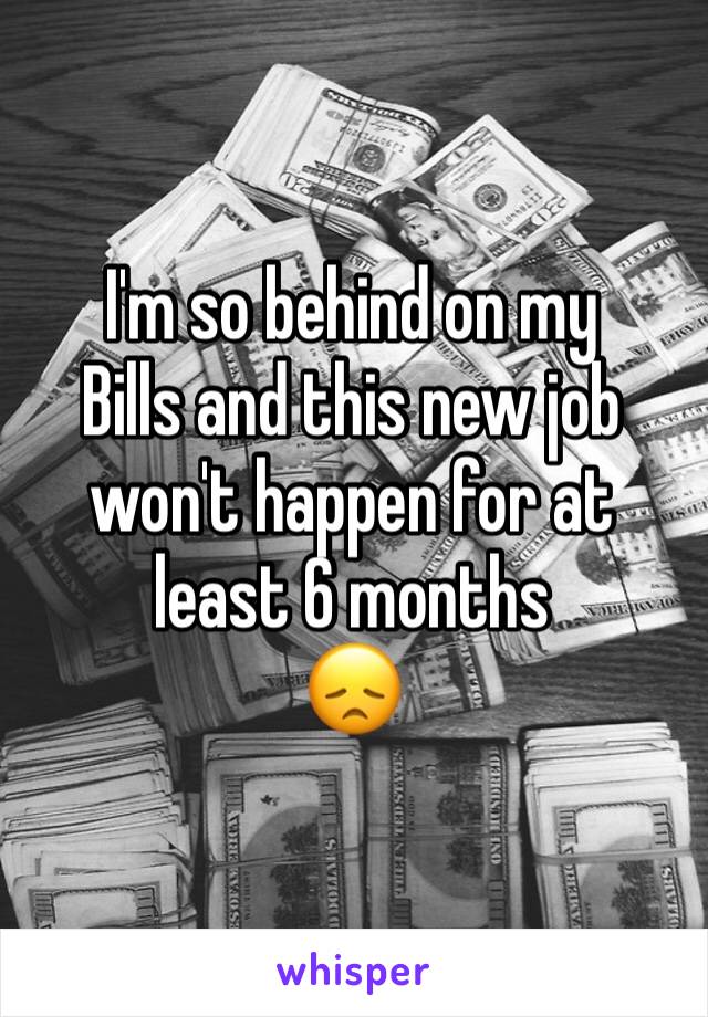 I'm so behind on my
Bills and this new job won't happen for at least 6 months
😞