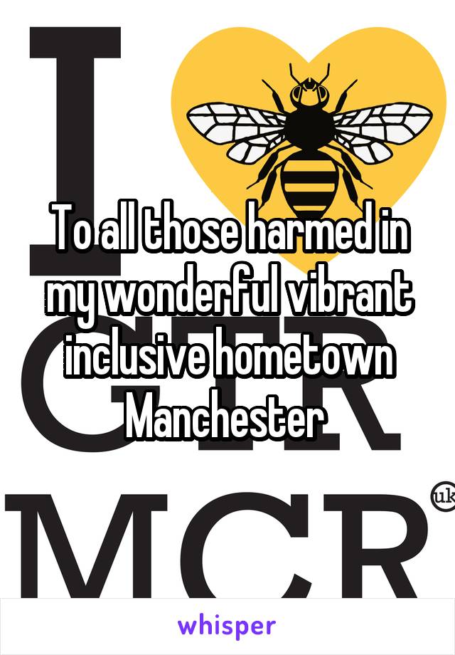 To all those harmed in my wonderful vibrant inclusive hometown
Manchester 