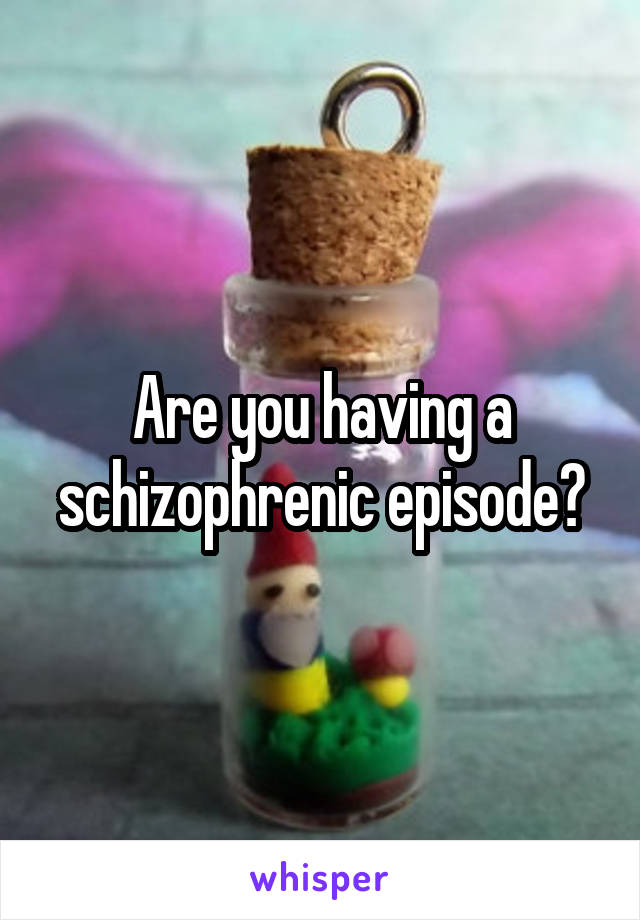 Are you having a schizophrenic episode?