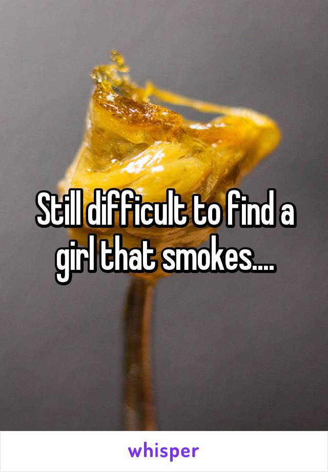 Still difficult to find a girl that smokes....