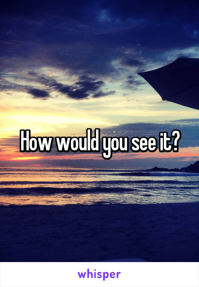 How would you see it?