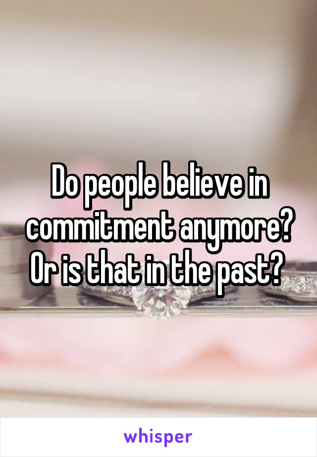 Do people believe in commitment anymore? Or is that in the past? 