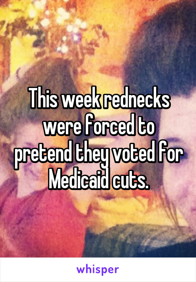 This week rednecks were forced to pretend they voted for Medicaid cuts.