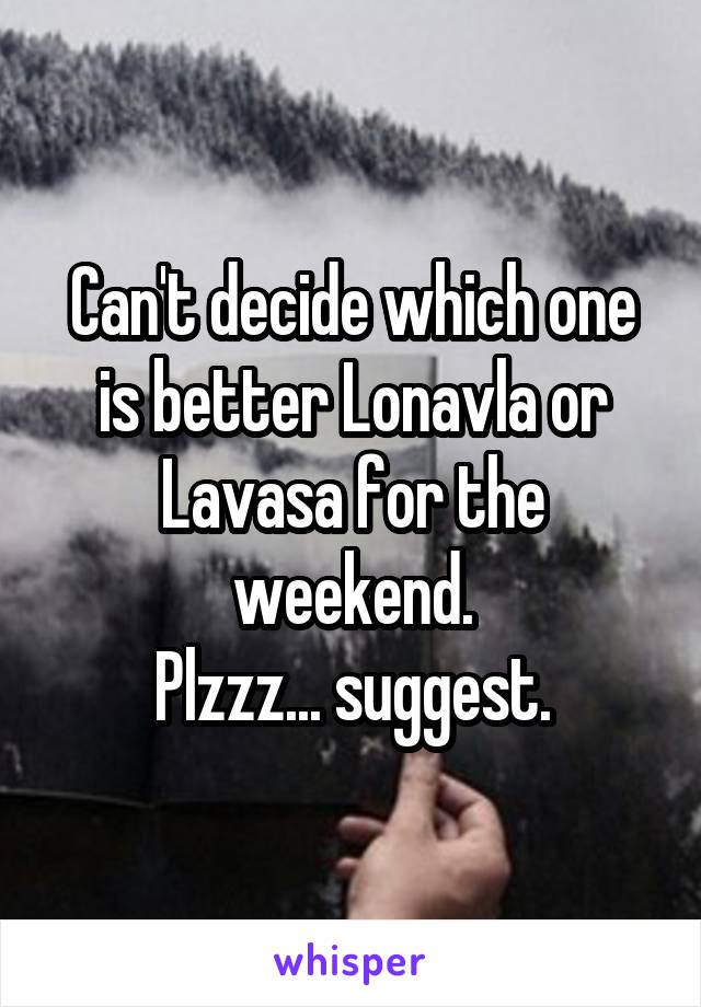 Can't decide which one is better Lonavla or Lavasa for the weekend.
Plzzz... suggest.
