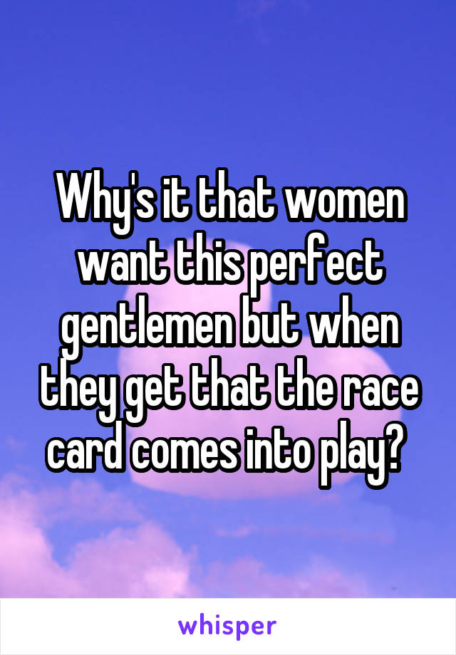 Why's it that women want this perfect gentlemen but when they get that the race card comes into play? 