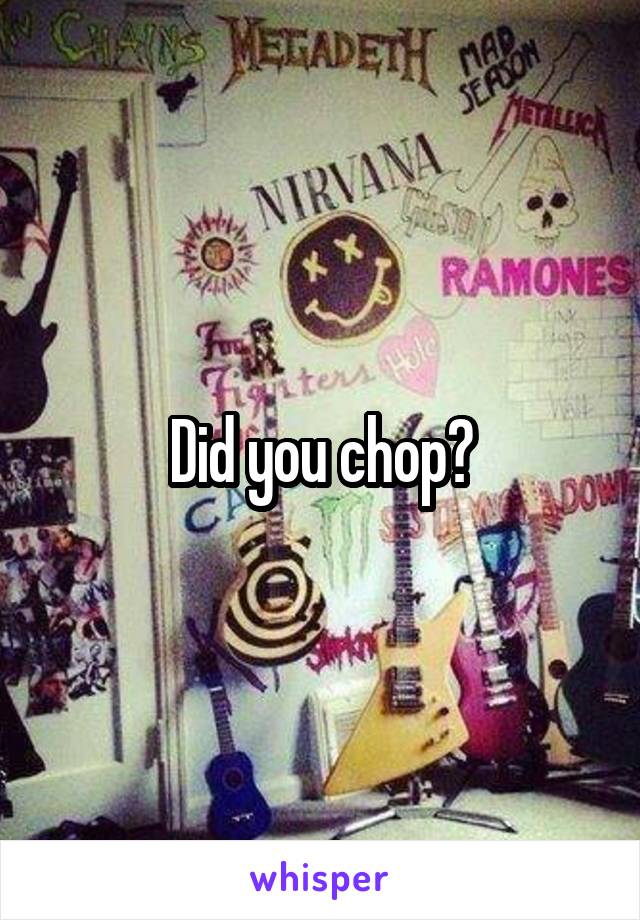 Did you chop?