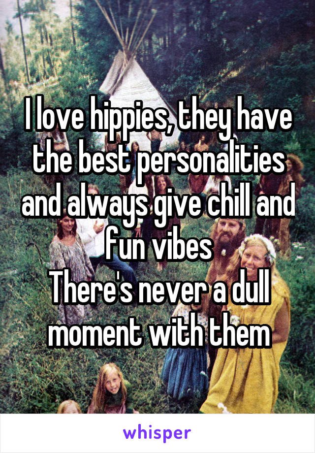 I love hippies, they have the best personalities and always give chill and fun vibes
There's never a dull moment with them