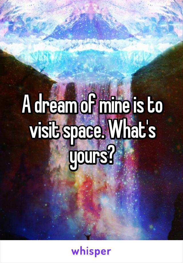 A dream of mine is to visit space. What's yours?