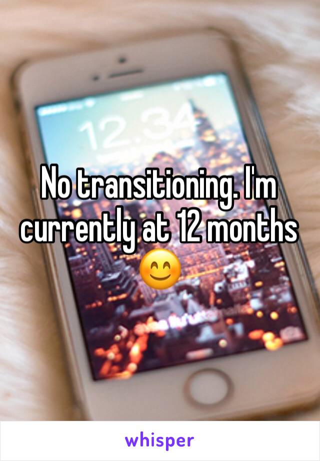 No transitioning. I'm currently at 12 months 😊