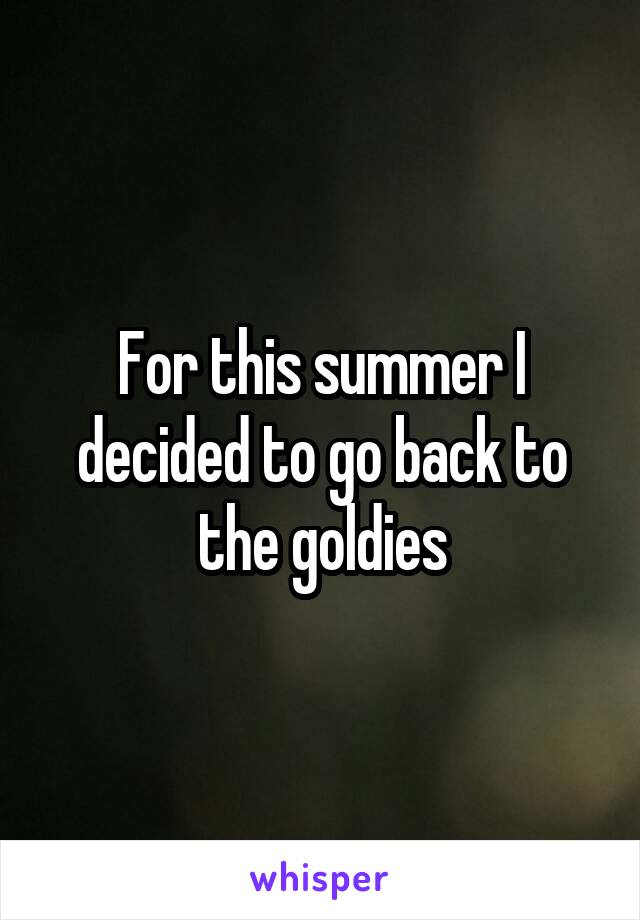 For this summer I decided to go back to the goldies