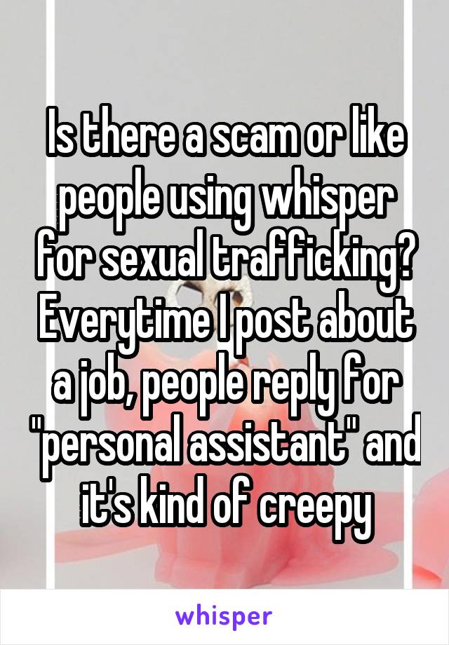 Is there a scam or like people using whisper for sexual trafficking? Everytime I post about a job, people reply for "personal assistant" and it's kind of creepy
