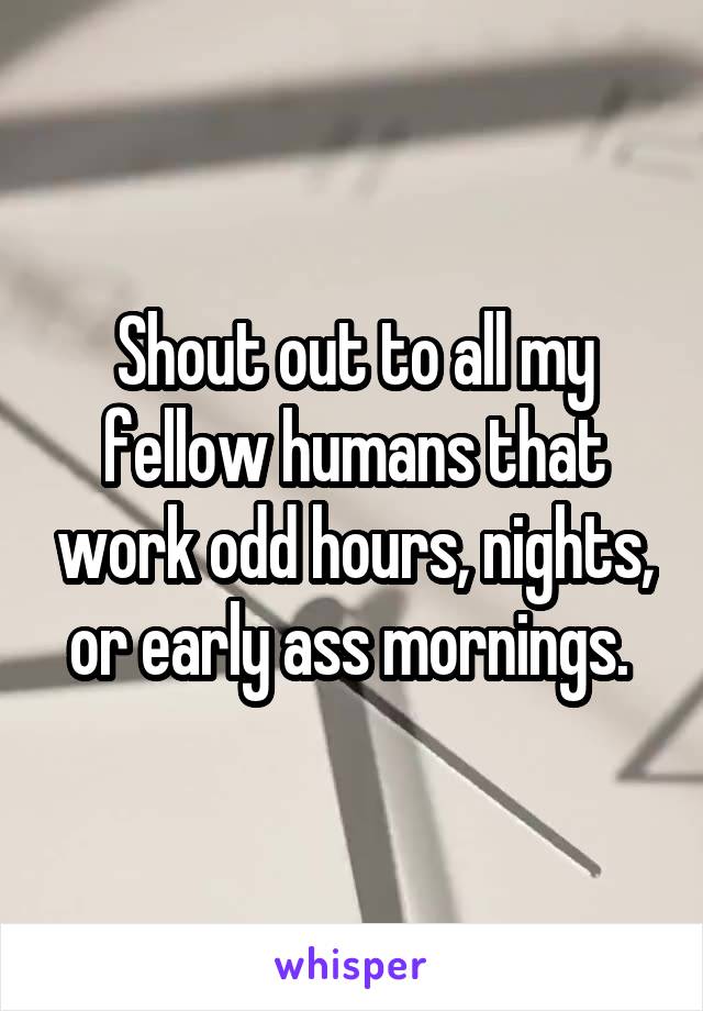 Shout out to all my fellow humans that work odd hours, nights, or early ass mornings. 