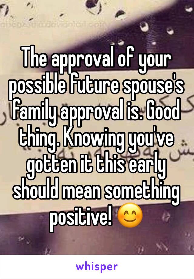 The approval of your possible future spouse's family approval is. Good thing. Knowing you've gotten it this early should mean something positive! 😊
