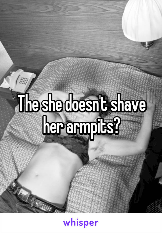The she doesn't shave her armpits?