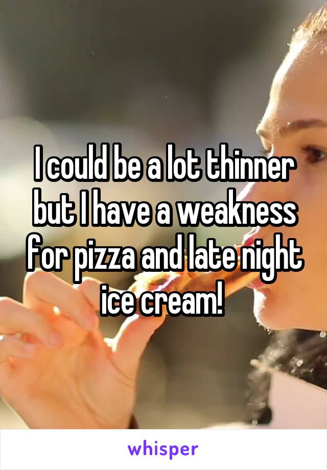 I could be a lot thinner but I have a weakness for pizza and late night ice cream! 