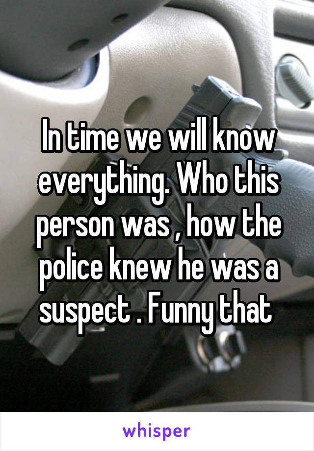 In time we will know everything. Who this person was , how the police knew he was a suspect . Funny that 