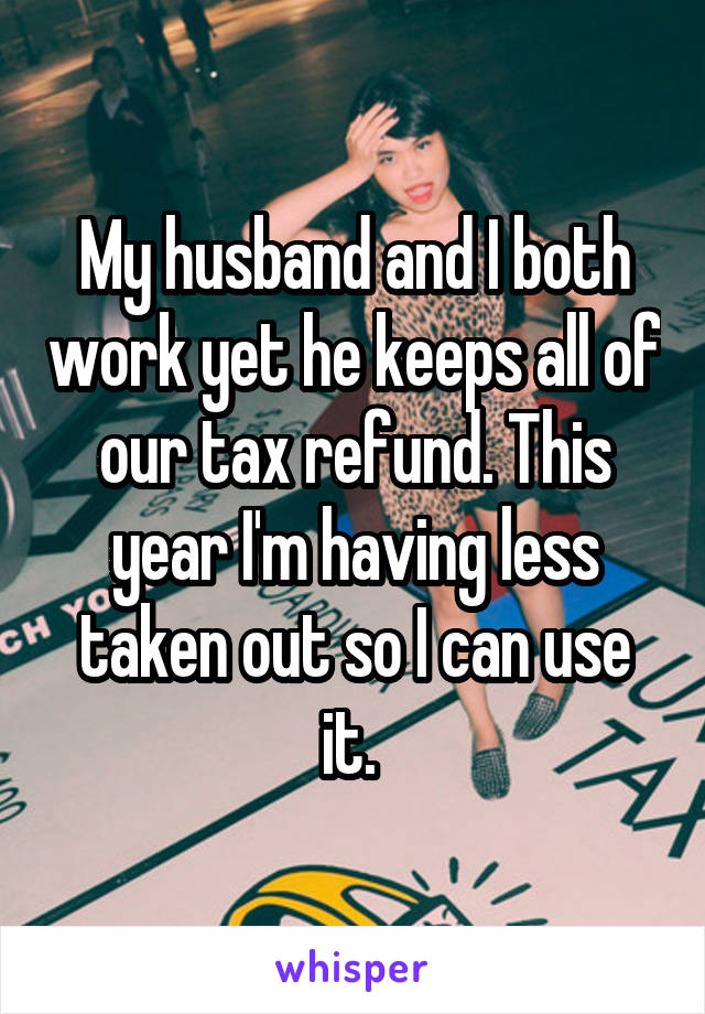 My husband and I both work yet he keeps all of our tax refund. This year I'm having less taken out so I can use it. 